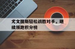 jiannianhui 手机 app-尤文图斯轻松战胜对手，继续领跑积分榜