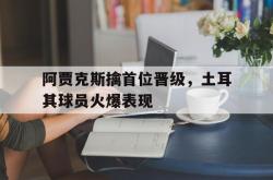 金年会手机app-阿贾克斯擒首位晋级，土耳其球员火爆表现