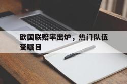 jiannianhui 手机 app-欧国联赔率出炉，热门队伍受瞩目
