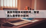 金年会手机app-美因茨取得关键胜利，有望进入德甲积分前列