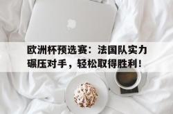 金年会手机app-欧洲杯预选赛：法国队实力碾压对手，轻松取得胜利！