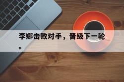 jiannianhui 手机 app-李娜击败对手，晋级下一轮。