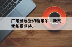 jiannianhui 手机 app-广东宏远签约新东家，新赛季备受期待。