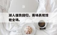 金年会手机app-湖人强势回归，赛场表现惊艳全场。