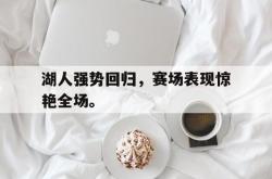 金年会手机app-湖人强势回归，赛场表现惊艳全场。