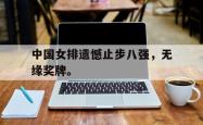 金年会手机app-中国女排遗憾止步八强，无缘奖牌。