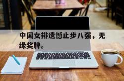 金年会手机app-中国女排遗憾止步八强，无缘奖牌。