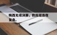 金年会手机app-梅西无缘决赛，教练组连夜复盘。