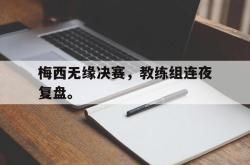 金年会手机app-梅西无缘决赛，教练组连夜复盘。