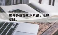 金年会下载官方-世界杯遗憾止步八强，无缘奖牌。