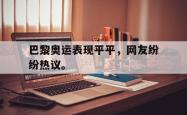 jiannianhui 手机 app-巴黎奥运表现平平，网友纷纷热议。