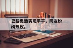 jiannianhui 手机 app-巴黎奥运表现平平，网友纷纷热议。