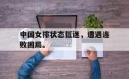 金年会手机app-中国女排状态低迷，遭遇连败困局。