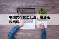 金年会手机app-中国女排状态低迷，遭遇连败困局。