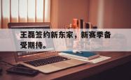 jiannianhui 手机 app-王磊签约新东家，新赛季备受期待。