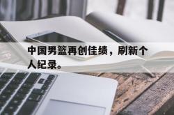 金年会手机app-中国男篮再创佳绩，刷新个人纪录。
