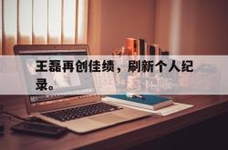 jiannianhui 手机 app-王磊再创佳绩，刷新个人纪录。