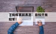 金年会手机app-丁俊晖赛前表态：目标只有冠军！