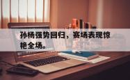 jiannianhui 手机 app-孙杨强势回归，赛场表现惊艳全场。