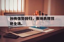 jiannianhui 手机 app-孙杨强势回归，赛场表现惊艳全场。