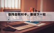 jiannianhui 手机 app-张伟击败对手，晋级下一轮。