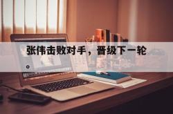 jiannianhui 手机 app-张伟击败对手，晋级下一轮。