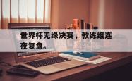 jiannianhui 手机 app-世界杯无缘决赛，教练组连夜复盘。
