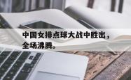 金年会手机app-中国女排点球大战中胜出，全场沸腾。