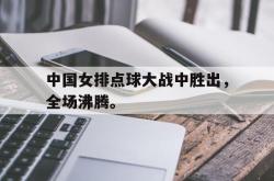 金年会手机app-中国女排点球大战中胜出，全场沸腾。