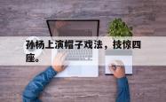 金年会下载官方-孙杨上演帽子戏法，技惊四座。