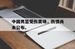金年会下载官方-中国男篮受伤离场，伤情尚未公布。
