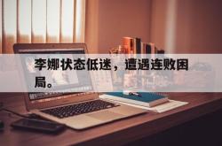 金年会下载官方-李娜状态低迷，遭遇连败困局。
