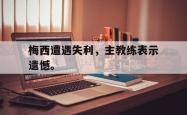 金年会手机app-梅西遭遇失利，主教练表示遗憾。