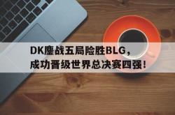 jiannianhui 手机 app-DK鏖战五局险胜BLG，成功晋级世界总决赛四强！