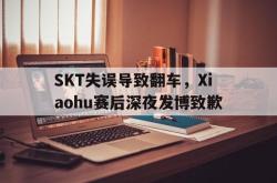 金年会手机app-SKT失误导致翻车，Xiaohu赛后深夜发博致歉