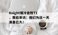 jiannianhui 手机 app-Knight爆冷击败T1，赛后采访：我们为这一天准备已久！