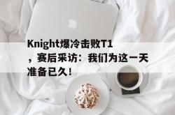 jiannianhui 手机 app-Knight爆冷击败T1，赛后采访：我们为这一天准备已久！