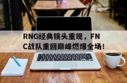 金年会下载官方-RNG经典镜头重现，FNC战队重回巅峰燃爆全场！