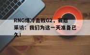 金年会手机app-RNG爆冷击败G2，赛后采访：我们为这一天准备已久！