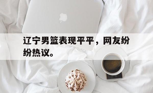金年会下载官方-辽宁男篮表现平平，网友纷纷热议。
