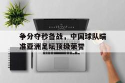 jiannianhui 手机 app-争分夺秒备战，中国球队瞄准亚洲足坛顶级荣誉