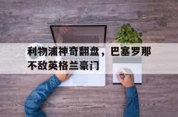 jiannianhui 手机 app-利物浦神奇翻盘，巴塞罗那不敌英格兰豪门