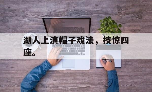 jiannianhui 手机 app-湖人上演帽子戏法，技惊四座。