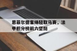 金年会手机app-恩菲尔德客场轻取马赛，法甲积分榜前六坚挺