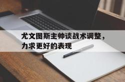 jiannianhui 手机 app-尤文图斯主帅谈战术调整，力求更好的表现