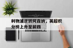 金年会手机app-利物浦逆转阿森纳，英超积分榜上升至前四