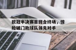 金年会下载官方-欧冠半决赛首回合终场，惊险破门助球队领先对手