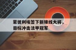 金年会下载官方-蒙彼利埃签下新锋线大将，目标冲击法甲冠军
