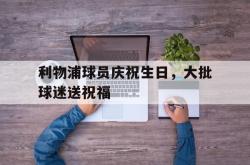 金年会下载官方-利物浦球员庆祝生日，大批球迷送祝福