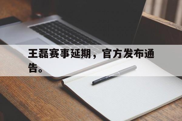王磊赛事延期，官方发布通告。